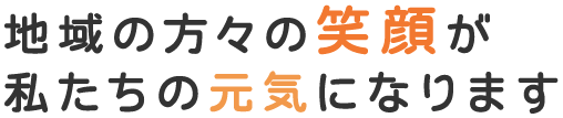 地域の方々の笑顔が私たちの元気になります