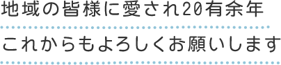 地域の皆様に愛され20有余年、これからもよろしくお願いします